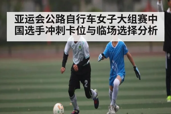 亚运会公路自行车女子大组赛中国选手冲刺卡位与临场选择分析